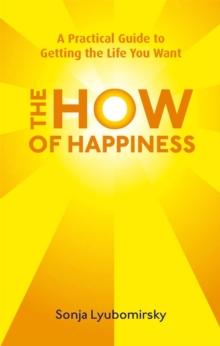 The How Of Happiness : A Practical Guide to Getting The Life You Want