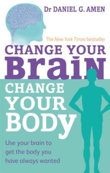 Change Your Brain, Change Your Body : Use your brain to get the body you have always wanted