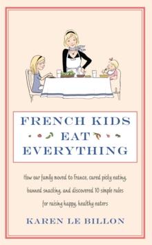 French Kids Eat Everything : How our family moved to France, cured picky eating, banned snacking and discovered 10 simple rules for raising happy, healthy eaters