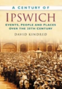 A Century of Ipswich : Events, People and Places Over the 20th Century