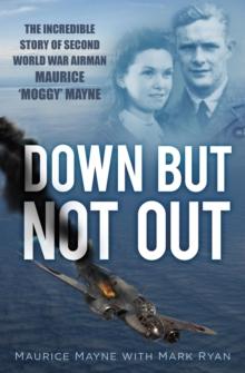 Down But Not Out : The Incredible Story of Second World War Airman Maurice 'Moggy' Mayne