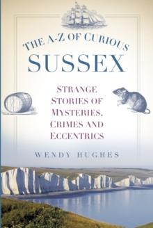 The A-Z of Curious Sussex : Strange Stories of Mysteries, Crimes and Eccentrics