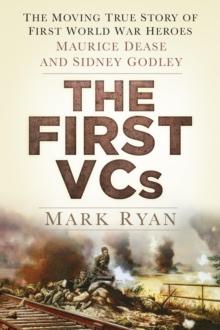 The First VCs : The Moving True Story of First World War Heroes Maurice Dease and Sidney Godley