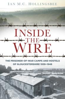 Inside the Wire : The Prisoner-of-War Camps and Hostels of Gloucestershire 1939-1948