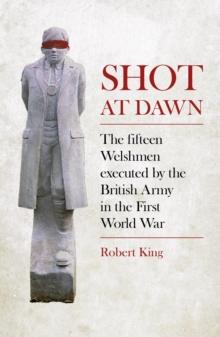 Shot at Dawn : The Fifteen Welshmen Executed by the British Army in the First World War