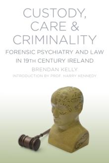 Custody, Care and Criminality : Forensic Psychiatry and Law in 19th Century Ireland