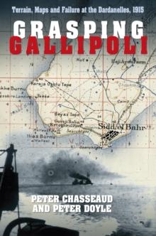 Grasping Gallipoli : Terrain, Maps and Failure at the Dardanelles, 1915