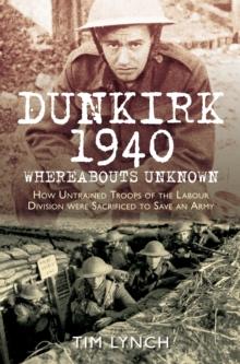 Dunkirk 1940: 'Whereabouts Unknown' : How Untrained Troops of the Labour Division were Sacrificed to Save an Army