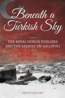 Beneath a Turkish Sky : The Royal Dublin Fusiliers and the Assault on Gallipoli