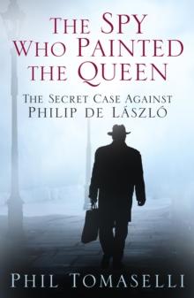 The Spy Who Painted the Queen : The Secret Case Against Philip de Laszlo