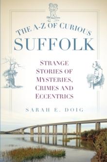 The A-Z of Curious Suffolk : Strange Stories of Mysteries, Crimes and Eccentrics