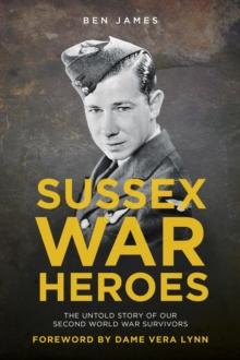 Sussex War Heroes : The Untold Story of Our Second World War Survivors