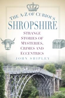 The A-Z of Curious Shropshire : Strange Stories of Mysteries, Crimes and Eccentrics