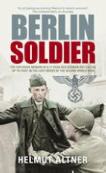 Berlin Soldier : The Explosive Memoir of a 12 Year-old German Boy Called Up to Fight in the Last Weeks of the Second World War