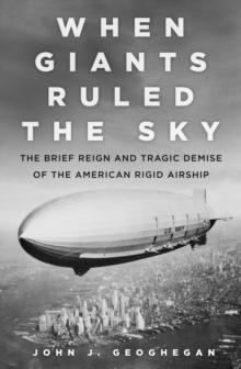 When Giants Ruled the Sky : The Brief Reign and Tragic Demise of the American Rigid Airship