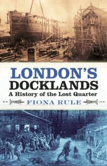 London's Docklands : A History of the Lost Quarter