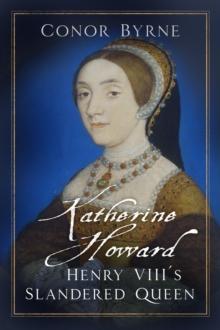 Katherine Howard : Henry VIII's Slandered Queen