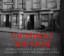 Criminal Britain : A Photographic History of the Country's Most Notorious Crimes