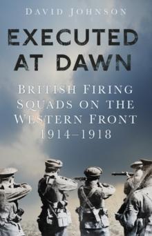 Executed at Dawn : British Firing Squads on the Western Front 1914-1918