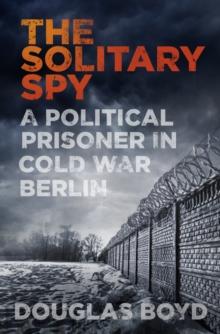 The Solitary Spy : A Political Prisoner in Cold War Berlin