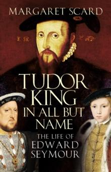 Tudor King in All but Name : The Life of Edward Seymour