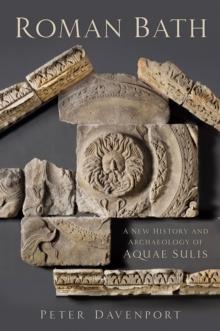 Roman Bath : A New History and Archaeology of Aquae Sulis