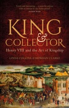 King and Collector : Henry VIII and the Art of Kingship