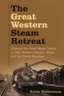 The Great Western Steam Retreat : Chasing the Final Steam Trains in BR's Western Region, Wales and the Welsh Marches