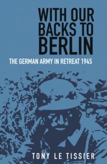 With Our Backs to Berlin : The German Army in Retreat 1945