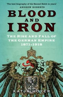 Blood and Iron : The Rise and Fall of the German Empire 18711918