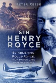 Sir Henry Royce : Establishing Rolls-Royce, from Motor Cars to Aero Engines