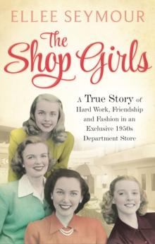 The Shop Girls : A True Story of Hard Work, Friendship and Fashion in an Exclusive 1950s Department Store