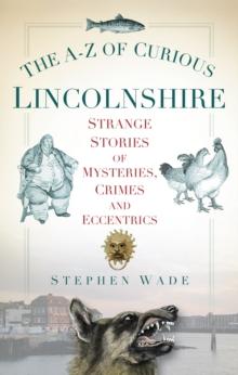 The A-Z of Curious Lincolnshire : Strange Stories of Mysteries, Crimes and Eccentrics