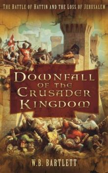 Downfall of the Crusader Kingdom : The Battle of Hattin and the Loss of Jerusalem