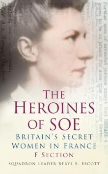 The Heroines of SOE : Britain's Secret Women in France: F Section