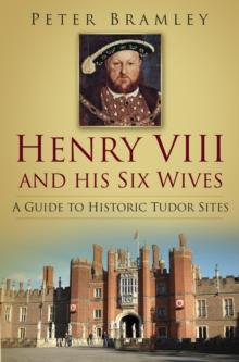 Henry VIII and his Six Wives : A Guide to Historic Tudor Sites