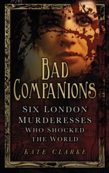 Bad Companions : Six London Murderesses Who Shocked the World