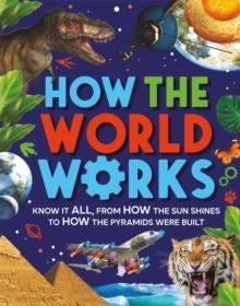 How the World Works : Know It All, From How the Sun Shines to How the Pyramids Were Built