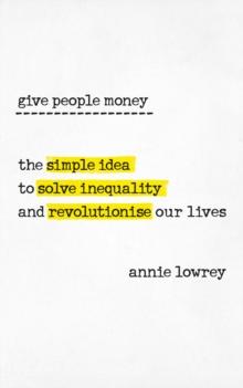 Give People Money : The simple idea to solve inequality and revolutionise our lives