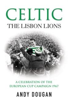 Celtic: The Lisbon Lions : A Celebration of the European Cup Campaign 1967