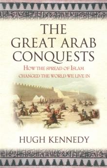 The Great Arab Conquests : How the Spread of Islam Changed the World We Live In