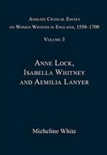 Ashgate Critical Essays on Women Writers in England, 1550-1700 : Volume 3: Anne Lock, Isabella Whitney and Aemilia Lanyer