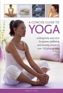 A Concise Guide to Yoga : Uniting Body and Mind for Greater Wellbeing and Serenity, Shown in Over 120 Photographs