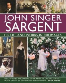 John Singer Sargent: His Life and Works in 500 Images : An illustrated exploration of the artist, his life and context, with a gallery of 300 paintings and drawings