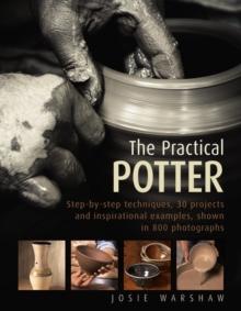 The Practical Potter : Step-By-Step Techniques, 30 Projects and Inspirational Examples, Shown in 800 Photographs