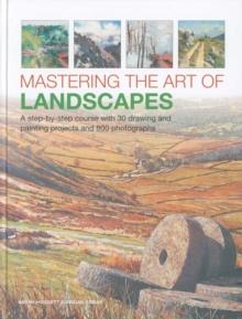 Mastering the Art of Landscapes : A step-by-step course with 30 drawing and painting projects and 800 photographs