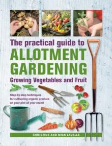 Practical Guide to Allotment Gardening: Growing Vegetables and Fruit : Step-by-step techniques for cultivating organic produce on your plot all year round