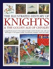 Knights and the Golden Age of Chivalry, The Illustrated History of : A magnificent account of the medieval knight and the chivalric code, with over 450 images of their quests, battles, tournaments, tr