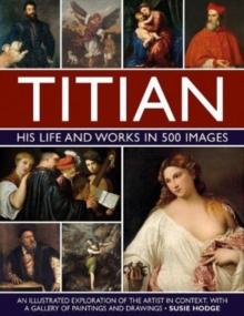 Titian: His Life and Works in 500 Images : An illustrated exploration of the artist and his context, with a gallery of his paintings and drawings