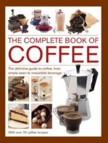 Coffee, Complete Book of : The definitive guide to coffee, from simple bean to irresistible beverage, with 70 coffee recipes